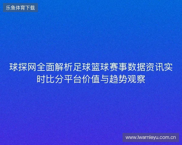 球探网全面解析足球篮球赛事数据资讯实时比分平台价值与趋势观察