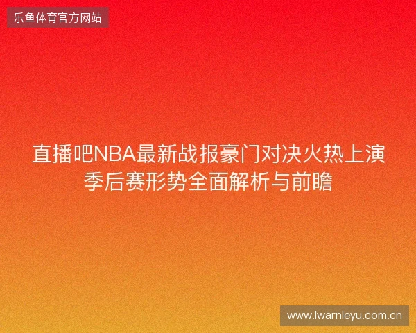 直播吧NBA最新战报豪门对决火热上演季后赛形势全面解析与前瞻